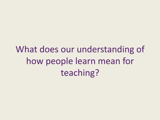 What does our understanding of how people learn mean for teaching? 