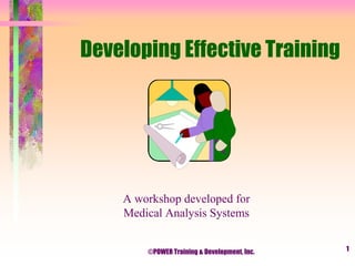 Developing Effective Training




    A workshop developed for
    Medical Analysis Systems


        ©POWER Training & Development, Inc.   1
 