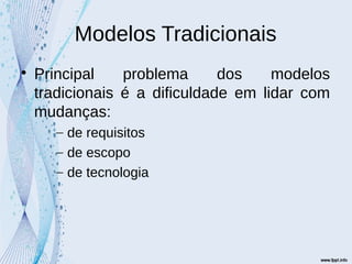 Modelos Tradicionais

Principal problema dos modelos
tradicionais é a dificuldade em lidar com
mudanças:
– de requisitos
– de escopo
– de tecnologia
 