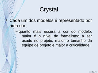 Crystal

Cada um dos modelos é representado por
uma cor:
– quanto mais escura a cor do modelo,
maior é o nível de formalismo a ser
usado no projeto, maior o tamanho da
equipe de projeto e maior a criticalidade.
 