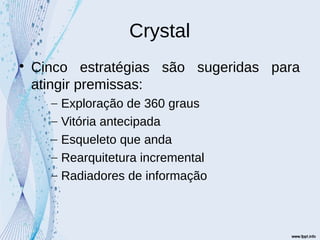 Crystal

Cinco estratégias são sugeridas para
atingir premissas:
– Exploração de 360 graus
– Vitória antecipada
– Esqueleto que anda
– Rearquitetura incremental
– Radiadores de informação
 