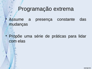 Programação extrema

Assume a presença constante das
mudanças

Propõe uma série de práticas para lidar
com elas
 