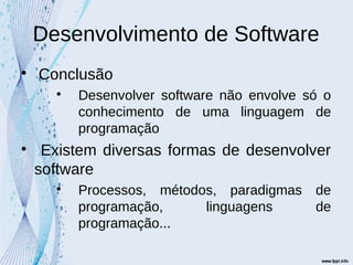 Desenvolvimento de Software

Conclusão

Desenvolver software não envolve só o
conhecimento de uma linguagem de
programação

Existem diversas formas de desenvolver
software

Processos, métodos, paradigmas de
programação, linguagens de
programação...
 