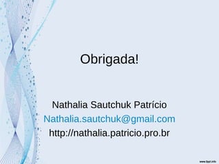 Obrigada!
Nathalia Sautchuk Patrício
Nathalia.sautchuk@gmail.com
http://nathalia.patricio.pro.br
 