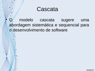 Cascata

O modelo cascata sugere uma
abordagem sistemática e sequencial para
o desenvolvimento de software
 