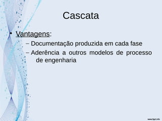 Cascata

Vantagens:
– Documentação produzida em cada fase
– Aderência a outros modelos de processo
de engenharia
 