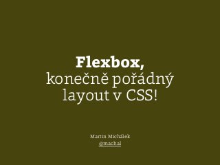 Flexbox,
konečně pořádný
layout v CSS!
Martin Michálek
@machal
 