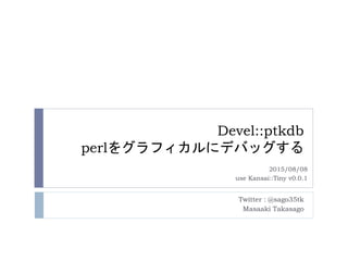Devel::ptkdb
perlをグラフィカルにデバッグする
Twitter : @sago35tk
Masaaki Takasago
2015/08/08
use Kansai::Tiny v0.0.1
 
