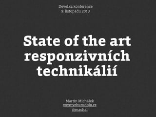 Devel.cz konference
9. listopadu 2013

State of the art
responzivních
technikálií
Martin Michálek
www.vzhurudolu.cz
@machal

 