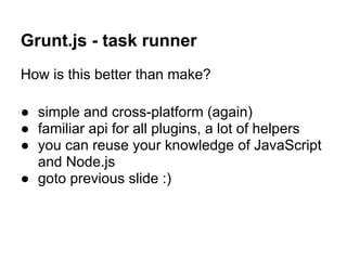 Grunt.js - task runner
How is this better than make?

● simple and cross-platform (again)
● familiar api for all plugins, a lot of helpers
● you can reuse your knowledge of JavaScript
  and Node.js
● goto previous slide :)
 