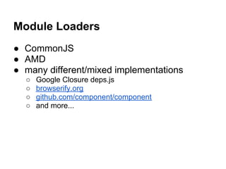 Module Loaders
● CommonJS
● AMD
● many different/mixed implementations
  ○   Google Closure deps.js
  ○   browserify.org
  ○   github.com/component/component
  ○   and more...
 
