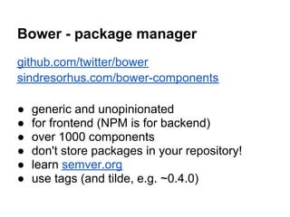 Bower - package manager
github.com/twitter/bower
sindresorhus.com/bower-components

●   generic and unopinionated
●   for frontend (NPM is for backend)
●   over 1000 components
●   don't store packages in your repository!
●   learn semver.org
●   use tags (and tilde, e.g. ~0.4.0)
 