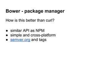 Bower - package manager
How is this better than curl?

● similar API as NPM
● simple and cross-platform
● semver.org and tags
 