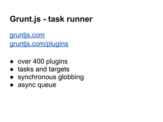 Grunt.js - task runner
gruntjs.com
gruntjs.com/plugins

●   over 400 plugins
●   tasks and targets
●   synchronous globbing
●   async queue
 