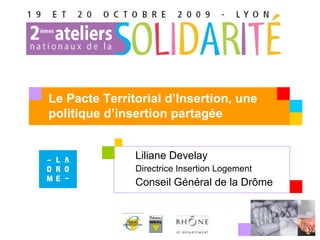 Liliane Develay  Directrice Insertion Logement Conseil Général de la Drôme Le Pacte Territorial d’Insertion, une politique d’insertion partagée 