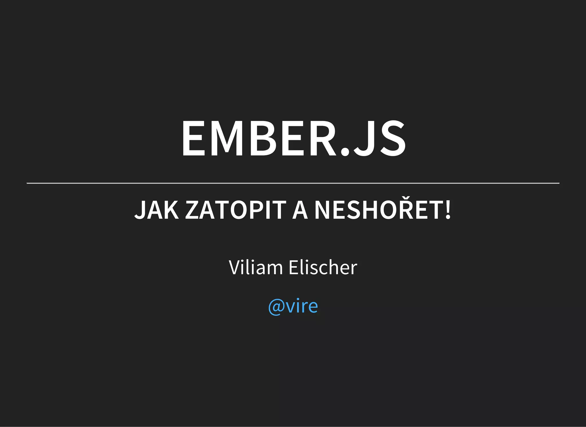 EMBER.JS
JAK ZATOPIT A NESHOŘET!
Viliam Elischer
@vire
 