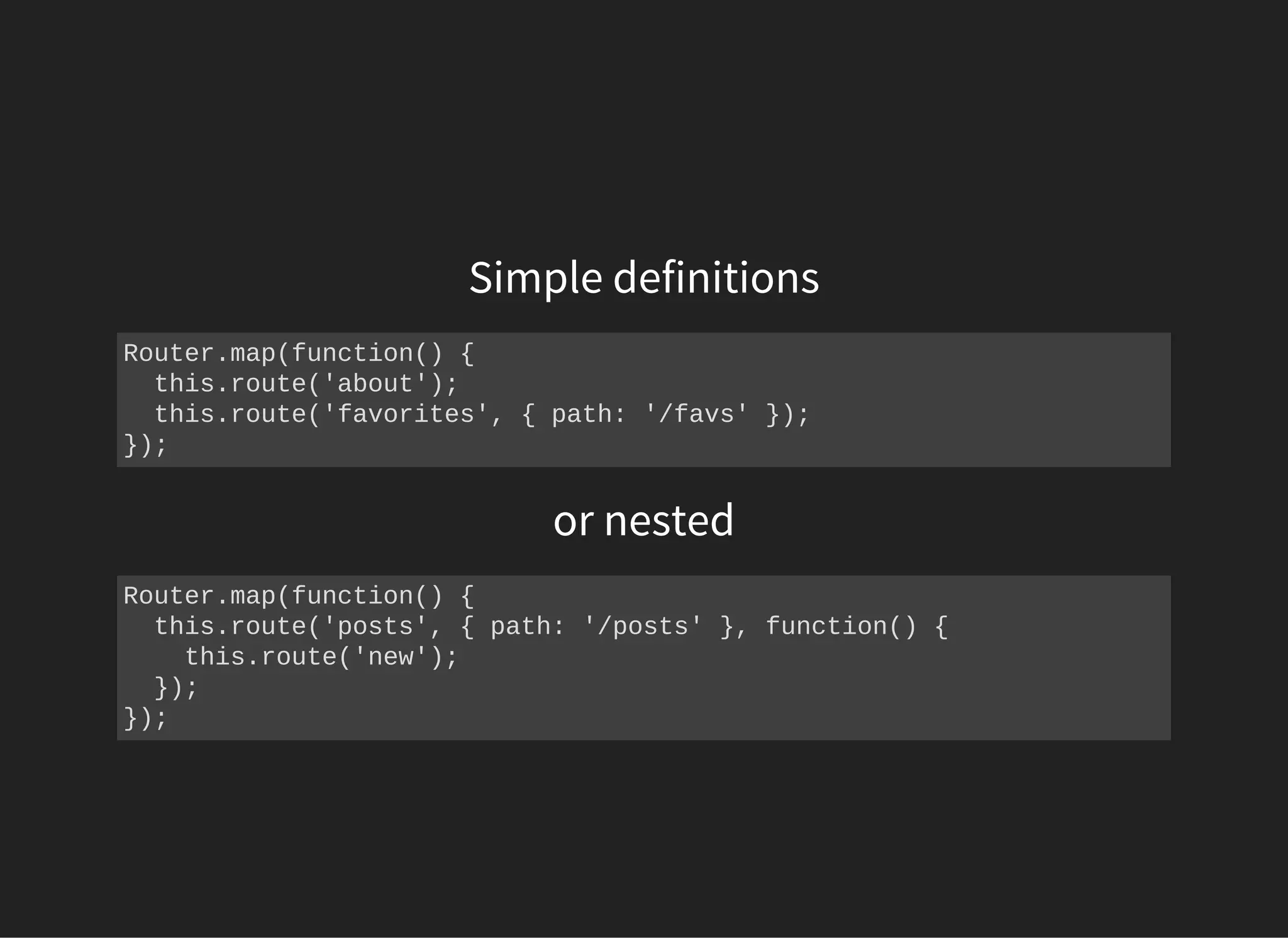 Simple definitions
Router.map(function() {
  this.route('about');
  this.route('favorites', { path: '/favs' });
});
or nested
Router.map(function() {
  this.route('posts', { path: '/posts' }, function() {
    this.route('new');
  });
});
 