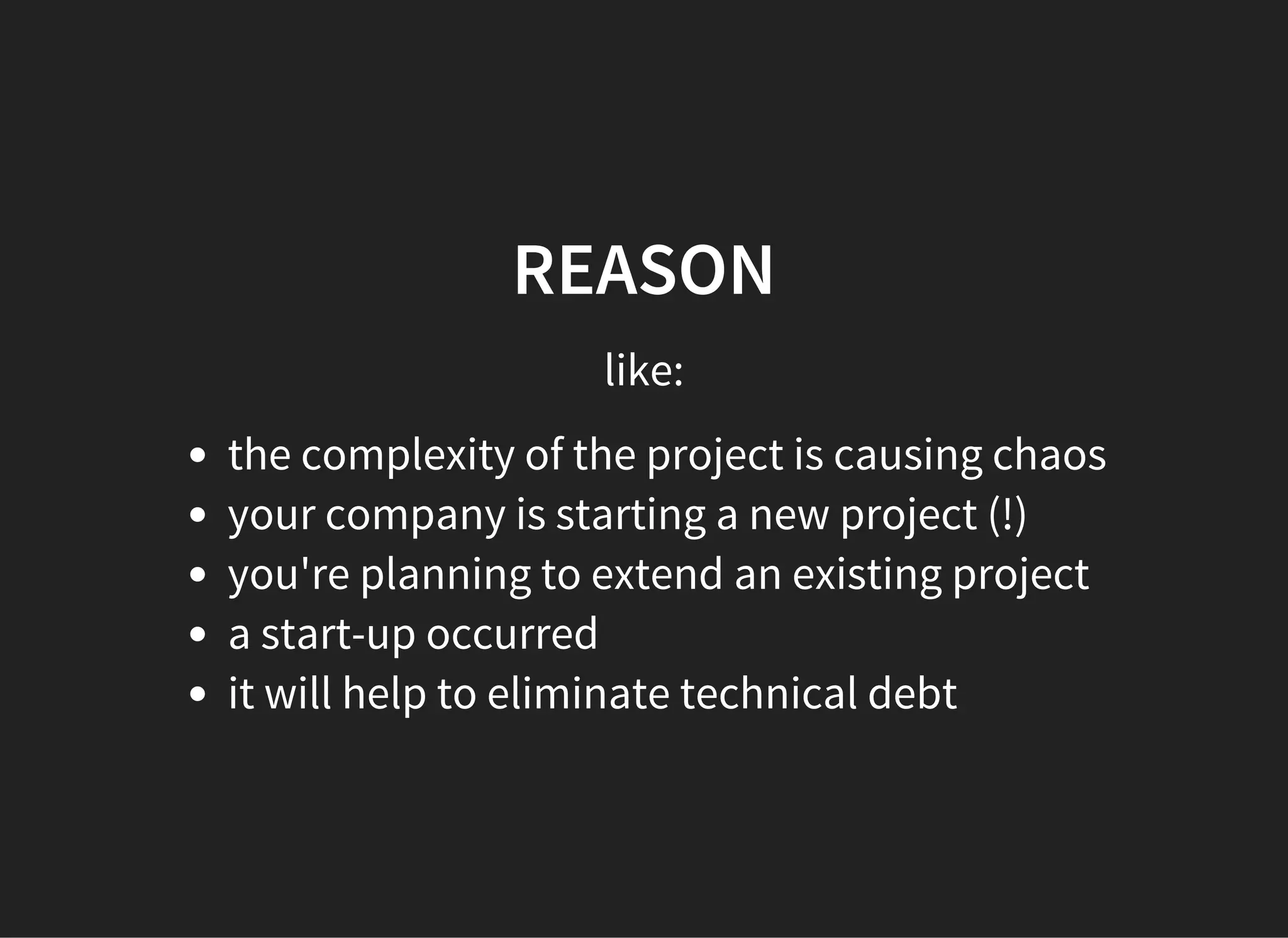 REASON
like:
the complexity of the project is causing chaos
your company is starting a new project (!)
you're planning to extend an existing project
a start-up occurred
it will help to eliminate technical debt
 