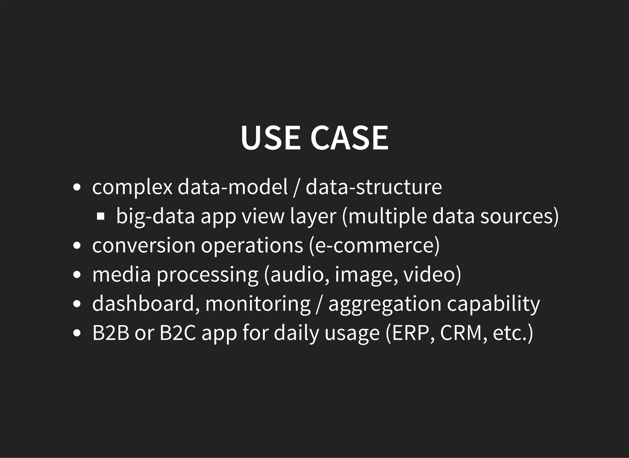 USE CASE
complex data-model / data-structure
big-data app view layer (multiple data sources)
conversion operations (e-commerce)
media processing (audio, image, video)
dashboard, monitoring / aggregation capability
B2B or B2C app for daily usage (ERP, CRM, etc.)
 