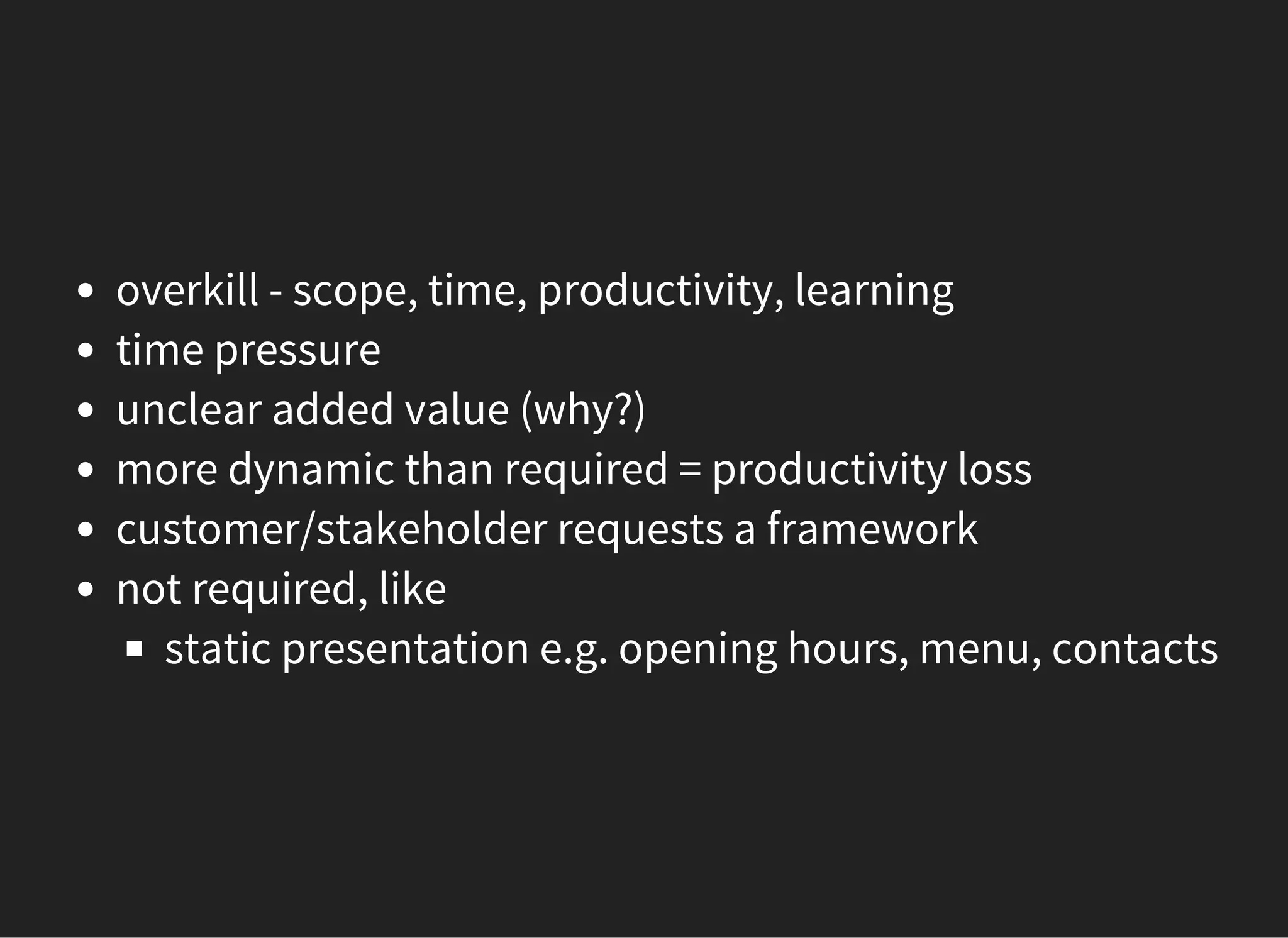 overkill - scope, time, productivity, learning
time pressure
unclear added value (why?)
more dynamic than required = productivity loss
customer/stakeholder requests a framework
not required, like
static presentation e.g. opening hours, menu, contacts
 