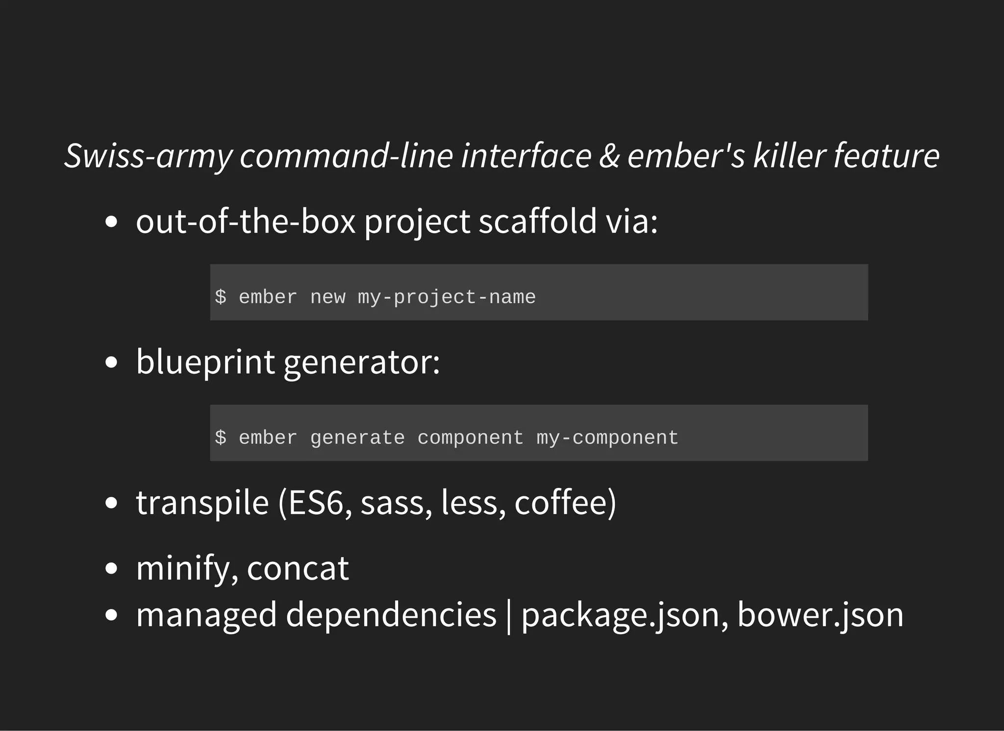Swiss-army command-line interface & ember's killer feature
out-of-the-box project scaffold via:
blueprint generator:
transpile (ES6, sass, less, coffee)
minify, concat
managed dependencies | package.json, bower.json
$ ember new my­project­name
$ ember generate component my­component
 