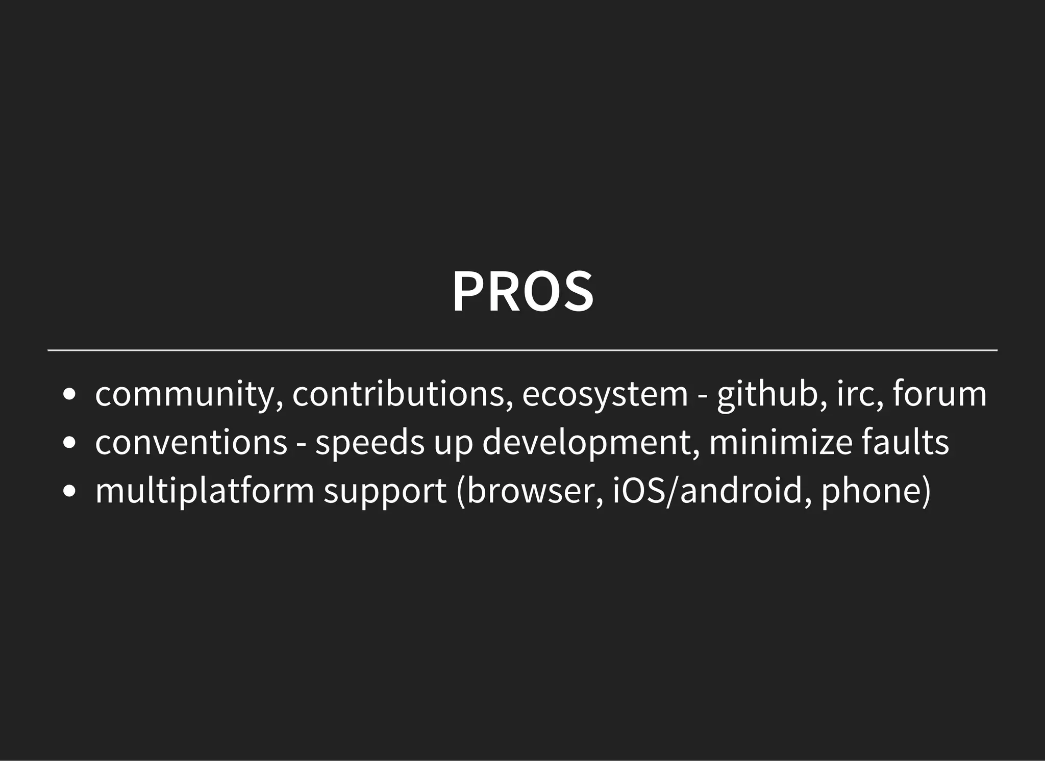 PROS
community, contributions, ecosystem - github, irc, forum
conventions - speeds up development, minimize faults
multiplatform support (browser, iOS/android, phone)
 
