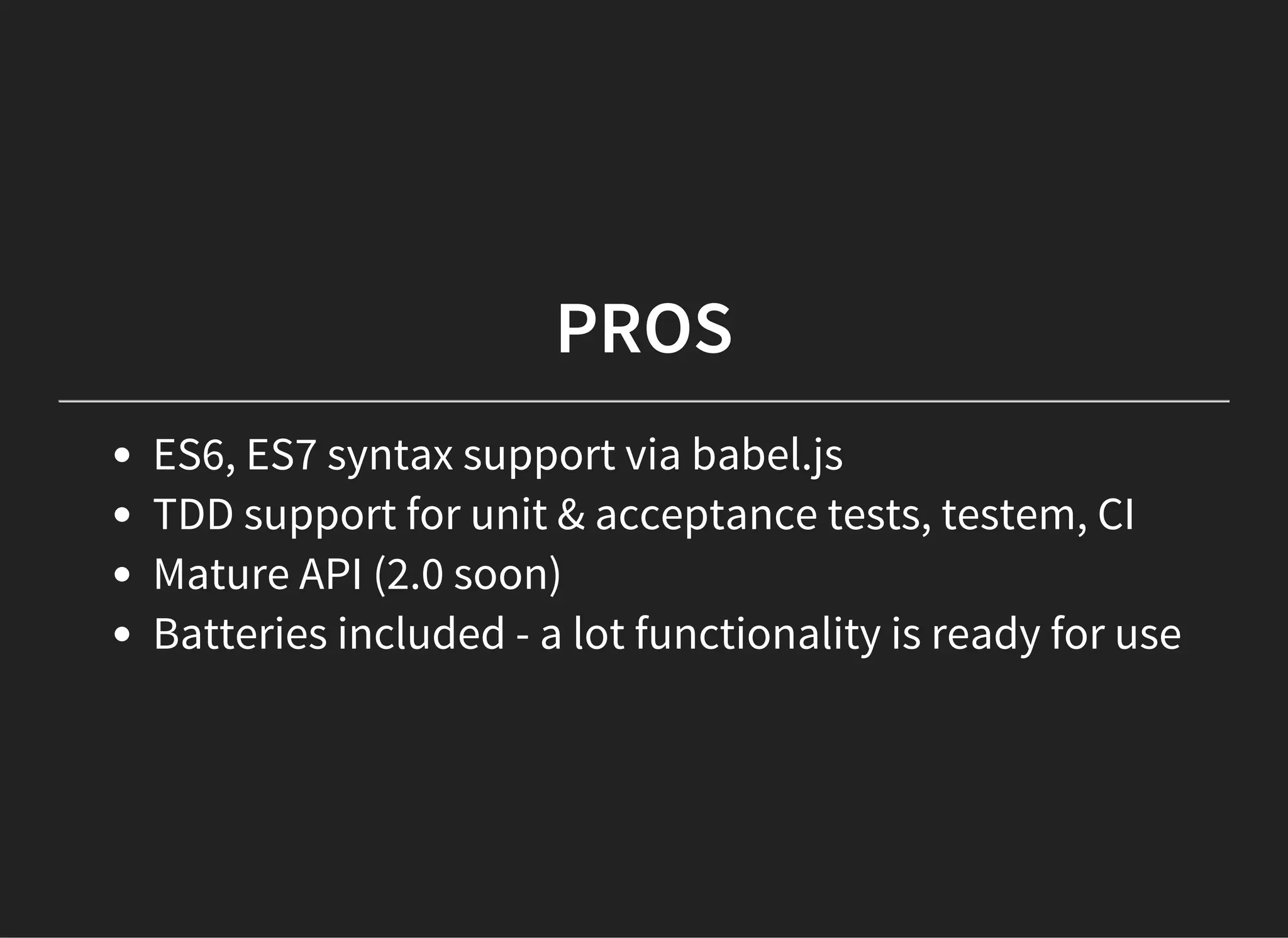 PROS
ES6, ES7 syntax support via babel.js
TDD support for unit & acceptance tests, testem, CI
Mature API (2.0 soon)
Batteries included - a lot functionality is ready for use
 