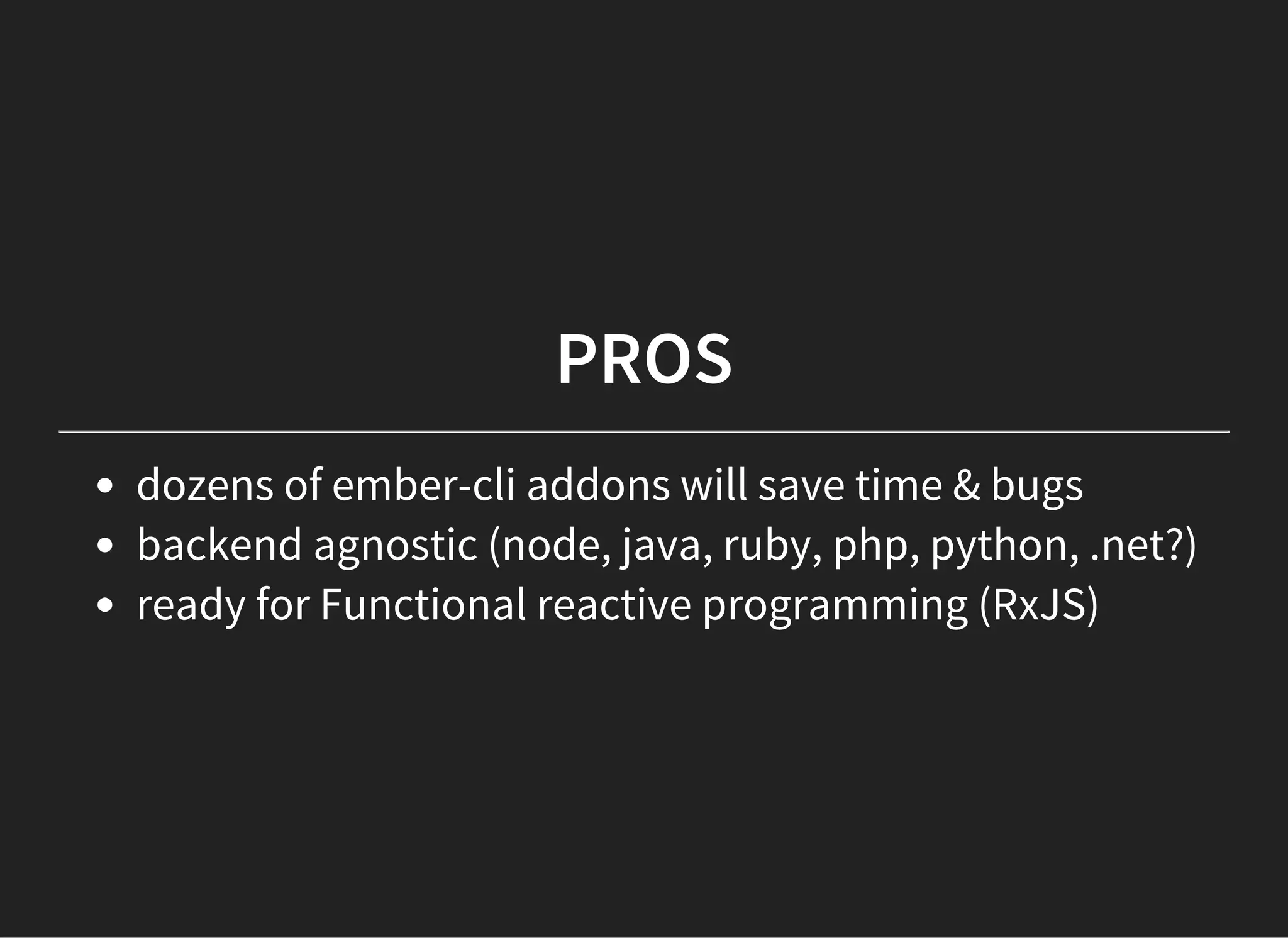 PROS
dozens of ember-cli addons will save time & bugs
backend agnostic (node, java, ruby, php, python, .net?)
ready for Functional reactive programming (RxJS)
 