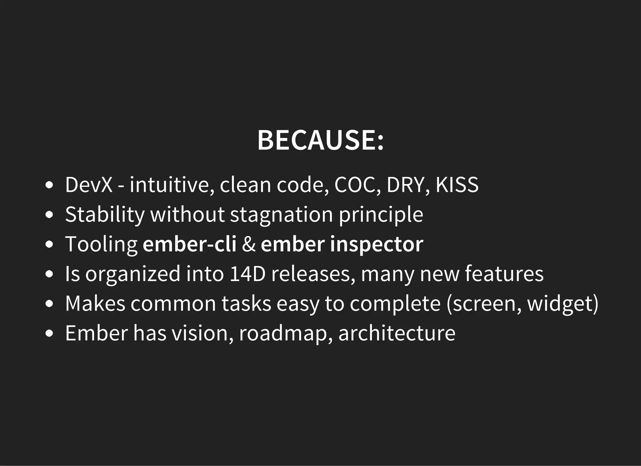 BECAUSE:
DevX - intuitive, clean code, COC, DRY, KISS
Stability without stagnation principle
Tooling ember-cli & ember inspector
Is organized into 14D releases, many new features
Makes common tasks easy to complete (screen, widget)
Ember has vision, roadmap, architecture
 