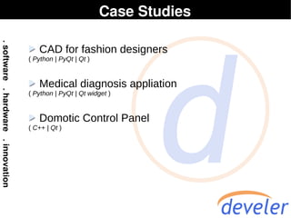 Case Studies

   CAD for fashion designers
( Python | PyQt | Qt )


   Medical diagnosis appliation
( Python | PyQt | Qt widget )


   Domotic Control Panel
( C++ | Qt )
 