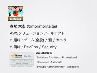 森永 大志 (@morimoritaitai)
AWSソリューションアーキテクト
✤ 趣味 : ゲーム(全般) / 酒 / カメラ
✤ 興味 : DevOps / Security
AWS認定資格
Solutions Architect - Professional
Developer -Associate
SysOps Administorator - Associate
 