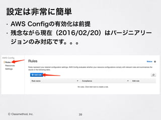 Ⓒ Classmethod, Inc.
設定は非常に簡単
• AWS Conﬁgの有効化は前提
• 残念ながら現在（2016/02/20）はバージニアリー
ジョンのみ対応です。。。
39
 