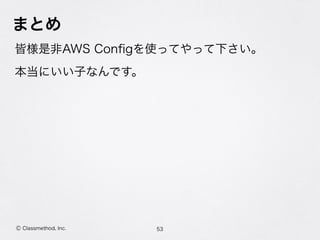 まとめ
皆様是非AWS Conﬁgを使ってやって下さい。
本当にいい子なんです。
53Ⓒ Classmethod, Inc.
 