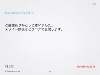 Developers.IO 2016
ご静聴ありがとうございました。
スライドは後ほどブログで公開します。
56
E-1
Ⓒ Classmethod, Inc.
#cmdevio2016
 