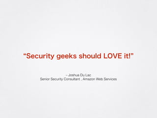 – Joshua Du Lac
Senior Security Consultant , Amazon Web Services
Security geeks should LOVE it!
 