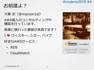 #cmdevio2016 #A
お前誰よ？
⼤栗 宗（@maroon1st）
AWS導⼊のコンサルティングや
構築を⾏っています。
執筆に携わった書籍が来週でます！
I ♥ ウィスキー, シガー, パイプ
好きなAWSサービス：
• RDS
• CloudWatch
4Ⓒ Classmethod, Inc.
 