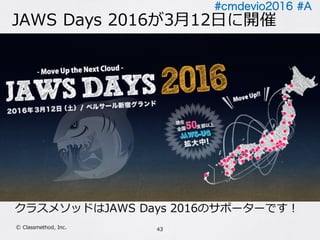 #cmdevio2016 #A
JAWS Days 2016が3⽉12⽇に開催
クラスメソッドはJAWS Days 2016のサポーターです！
43Ⓒ Classmethod, Inc.
 