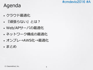 #cmdevio2016 #A
Agenda
• クラウド最適化
• 『頑張らない』とは？
• Web/APサーバの最適化
• ネットワーク構成の最適化
• オンプレ→AWS化→最適化
• まとめ
5Ⓒ Classmethod, Inc.
 