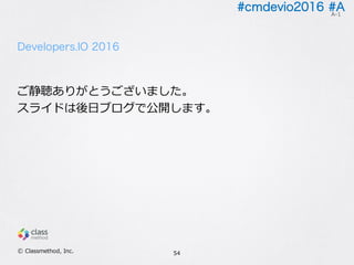 #cmdevio2016 #A
Developers.IO 2016
ご静聴ありがとうございました。
スライドは後⽇ブログで公開します。
54
A-1
Ⓒ Classmethod, Inc.
 