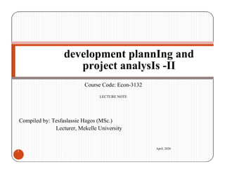 development plannIng and
project analysIs -II
Course Code: Econ-3132
LECTURE NOTE
Compiled by: Tesfaslassie Hagos (MSc.)
Lecturer, Mekelle University
1
April, 2020
 