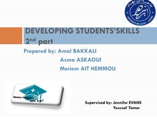 DEVELOPING STUDENTS’SKILLS
2nd part
Prepared by: Amal BAKKALI
              Asma ASKAOUI
              Meriem AIT HEMMOU




                    Supervised by: Jennifer EVANS
                                   Youssef Tamer
 
