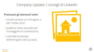 Promuovi gli elementi visivi
•includi sempre un immagine o
altri media visivi;
•pubblica video youtube per
incoraggiare la condivisione;
•controlla la preview  
dell’immagine del tuo post.
Company Update: i consigli di Linkedin
 