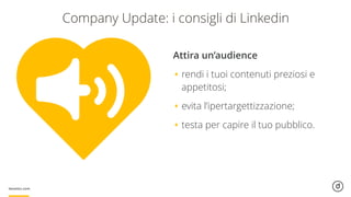 Attira un’audience
•rendi i tuoi contenuti preziosi e
appetitosi;
•evita l’ipertargettizzazione;
•testa per capire il tuo pubblico.
Company Update: i consigli di Linkedin
 