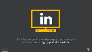 Su linkedin i proﬁli e le aziende possono interagire
anche attraverso i gruppi di discussione.
 
