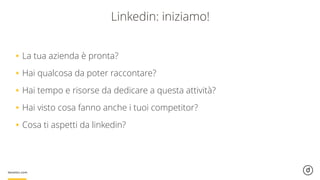 Linkedin: iniziamo!
•La tua azienda è pronta?
•Hai qualcosa da poter raccontare?
•Hai tempo e risorse da dedicare a questa attività?
•Hai visto cosa fanno anche i tuoi competitor?
•Cosa ti aspetti da linkedin?
 