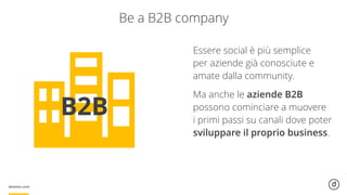 Be a B2B company
Essere social è più semplice
per aziende già conosciute e
amate dalla community.
Ma anche le aziende B2B
possono cominciare a muovere
i primi passi su canali dove poter
sviluppare il proprio business.
B2B
 