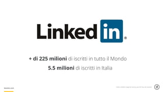 + di 225 milioni di iscritti in tutto il Mondo
5.5 milioni di iscritti in Italia
Fonte: LinkedIn Usage by Country, July 2013 by Link Humans
 