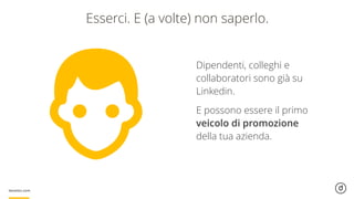 Esserci. E (a volte) non saperlo.
Dipendenti, colleghi e
collaboratori sono già su
Linkedin.
E possono essere il primo
veicolo di promozione  
della tua azienda.
 