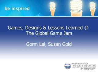 Games, Designs & Lessons Learned @  The Global Game Jam Gorm Lai, Susan Gold 