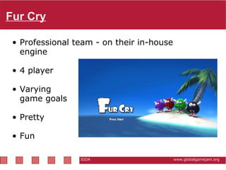 Fur Cry Professional team - on their in-house engine   4 player   Varying  game goals    Pretty   Fun  IGDA                                                          www.globalgamejam.org 